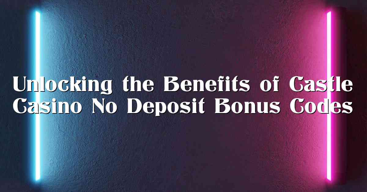 Unlocking the Benefits of Castle Casino No Deposit Bonus Codes